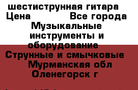шестиструнная гитара › Цена ­ 4 000 - Все города Музыкальные инструменты и оборудование » Струнные и смычковые   . Мурманская обл.,Оленегорск г.